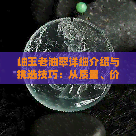 岫玉老油翠详细介绍与挑选技巧：从质量、价格到保养指南一应俱全