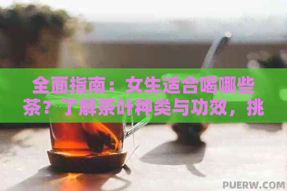 全面指南：女生适合喝哪些茶？了解茶叶种类与功效，挑选最适合的饮品