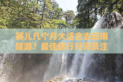 婴儿几个月大适合去云南旅游？更佳旅行时间及注意事项全解析