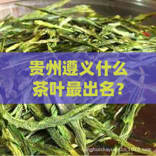 贵州遵义什么茶叶最出名？