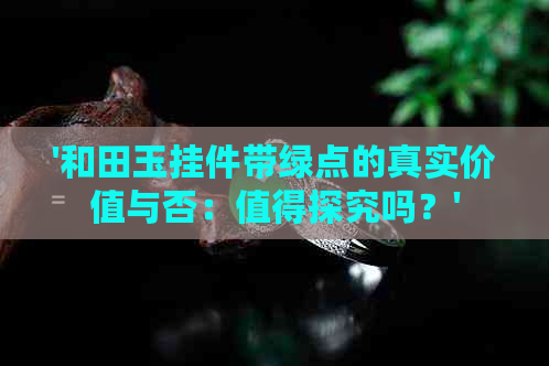 '和田玉挂件带绿点的真实价值与否：值得探究吗？'