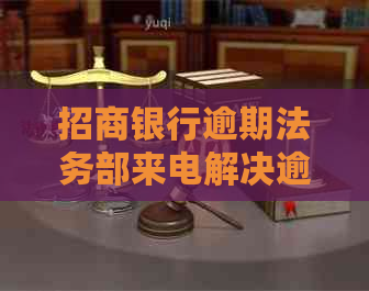 招商银行逾期法务部来电解决逾期问题