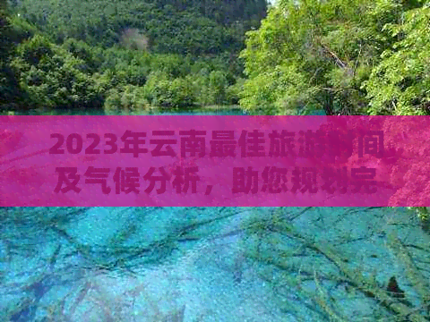 2023年云南更佳旅游时间及气候分析，助您规划完美之旅