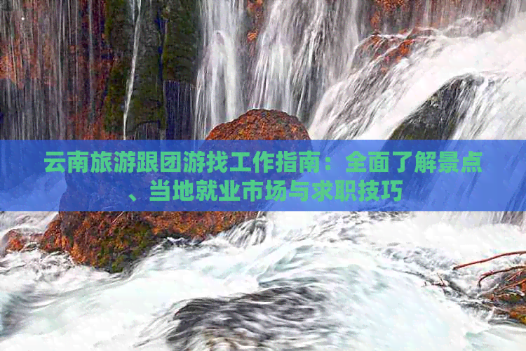 云南旅游跟团游找工作指南：全面了解景点、当地就业市场与求职技巧