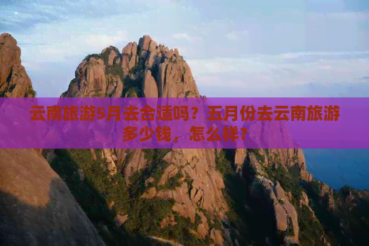 云南旅游5月去合适吗？五月份去云南旅游多少钱，怎么样？