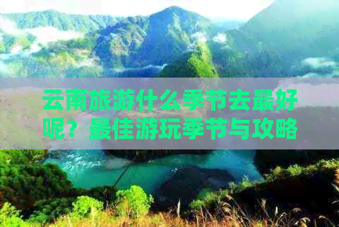 云南旅游什么季节去更好呢？更佳游玩季节与攻略详解