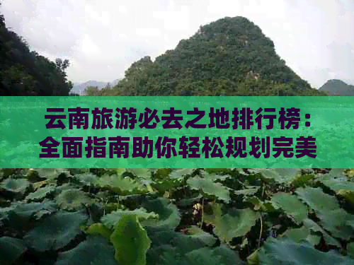 云南旅游必去之地排行榜：全面指南助你轻松规划完美行程