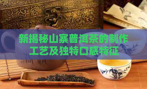 新揭秘山寨普洱茶的制作工艺及独特口感特征