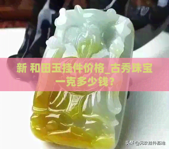 新 和田玉挂件价格_古秀珠宝一克多少钱？