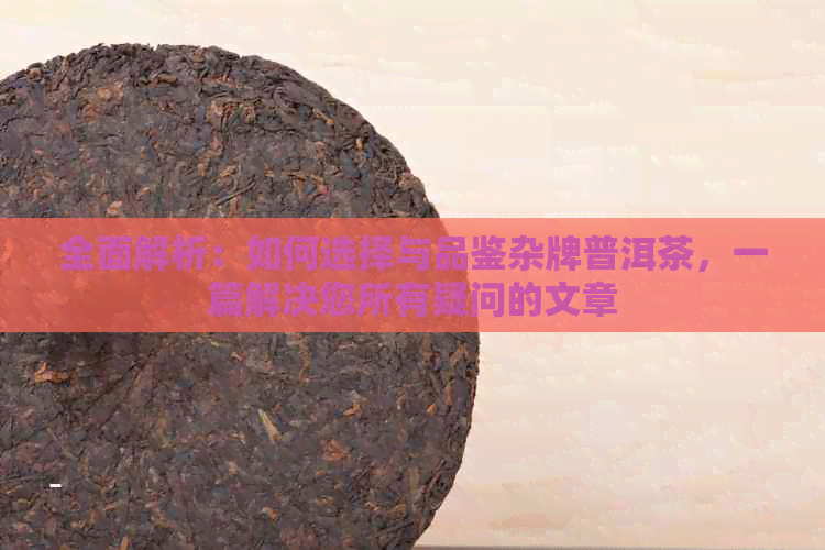 全面解析：如何选择与品鉴杂牌普洱茶，一篇解决您所有疑问的文章