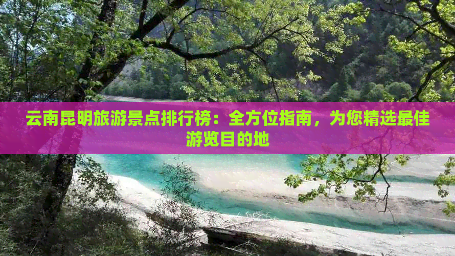 云南昆明旅游景点排行榜：全方位指南，为您精选更佳游览目的地