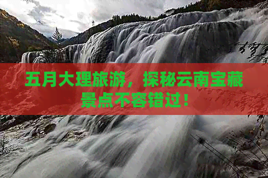 五月大理旅游，探秘云南宝藏景点不容错过！