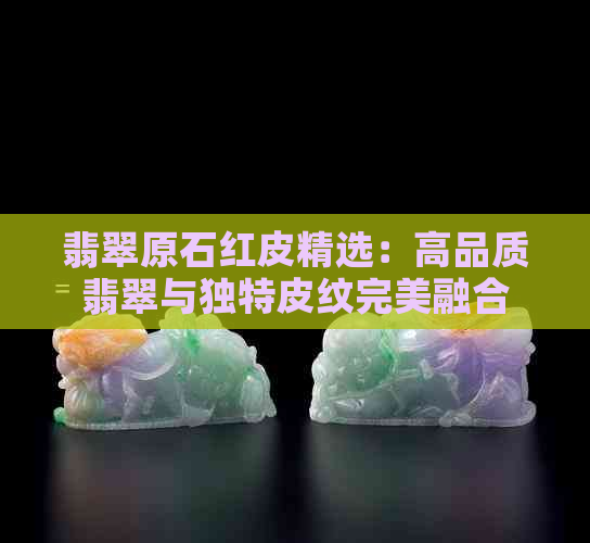 翡翠原石红皮精选：高品质翡翠与独特皮纹完美融合