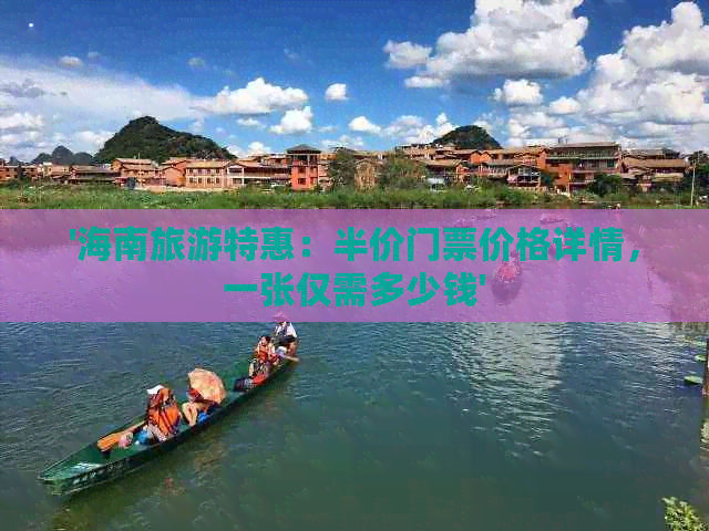 '海南旅游特惠：半价门票价格详情，一张仅需多少钱'