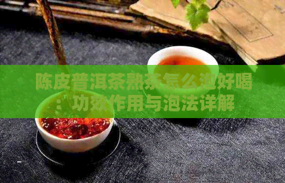 陈皮普洱茶熟茶怎么泡好喝：功效作用与泡法详解