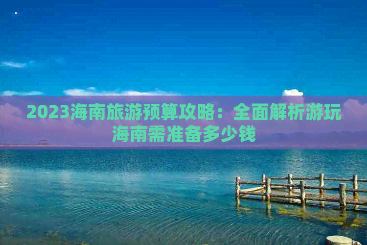 2023海南旅游预算攻略：全面解析游玩海南需准备多少钱