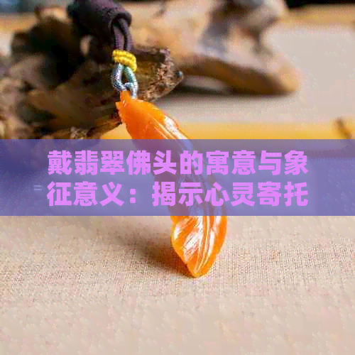 戴翡翠佛头的寓意与象征意义：揭示心灵寄托与人生指引