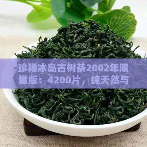 珍稀冰岛古树茶2002年限量版：4200片，纯天然与独特口感的完美结合