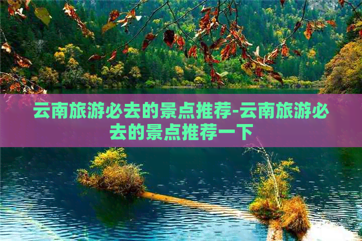 云南旅游必去的景点推荐-云南旅游必去的景点推荐一下