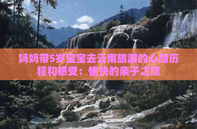 妈妈带5岁宝宝去云南旅游的心路历程和感受：愉快的亲子之旅