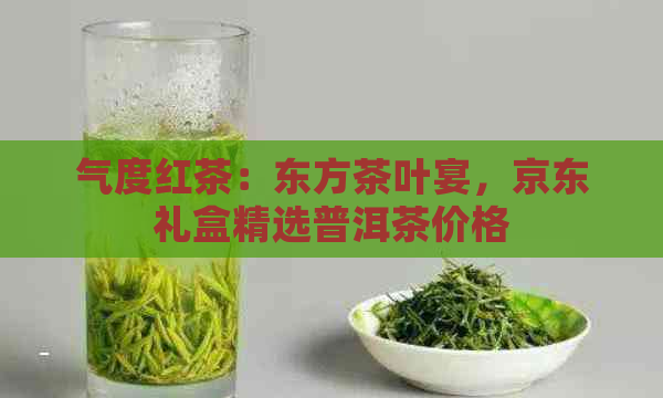 气度红茶：东方茶叶宴，京东礼盒精选普洱茶价格