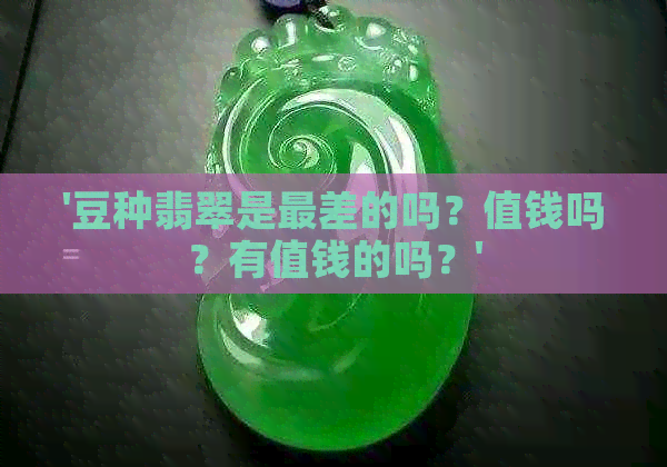 '豆种翡翠是最差的吗？值钱吗？有值钱的吗？'