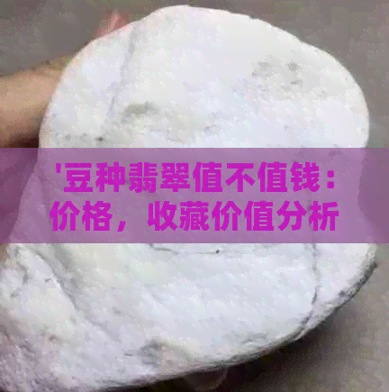 '豆种翡翠值不值钱：价格，收藏价值分析'