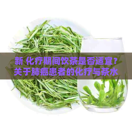 新 化疗期间饮茶是否适宜？关于肺癌患者的化疗与茶水摄入的科学解析