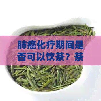 肺癌化疗期间是否可以饮茶？茶叶对化疗的影响及注意事项