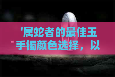  '属蛇者的更佳玉手镯颜色选择，以提升运势和气场'