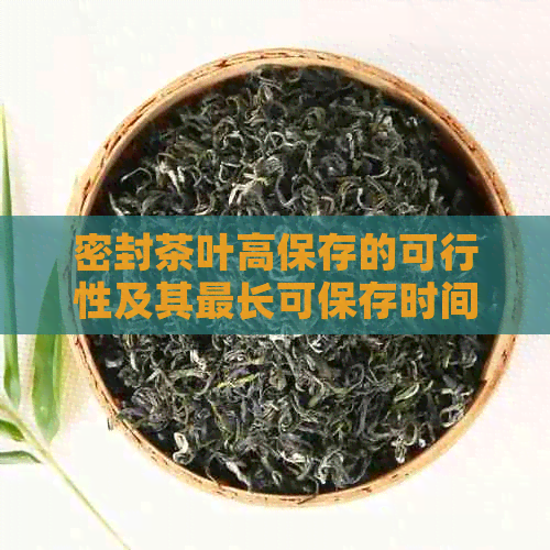 密封茶叶高保存的可行性及其最长可保存时间：解答您的疑问