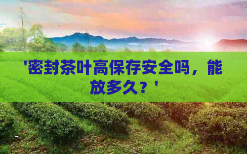 '密封茶叶高保存安全吗，能放多久？'