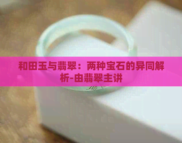 和田玉与翡翠：两种宝石的异同解析-由翡翠主讲