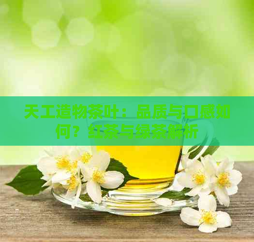 天工造物茶叶：品质与口感如何？红茶与绿茶解析