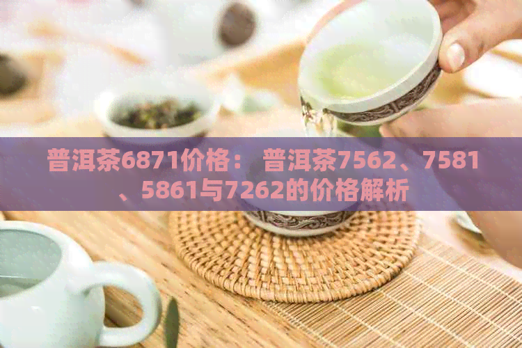 普洱茶6871价格： 普洱茶7562、7581、5861与7262的价格解析