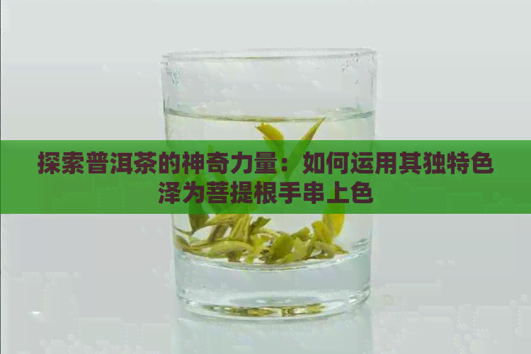 探索普洱茶的神奇力量：如何运用其独特色泽为菩提根手串上色