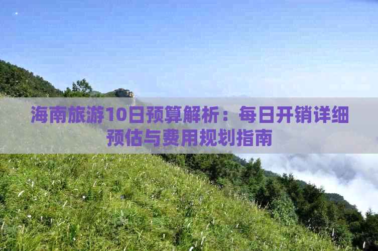 海南旅游10日预算解析：每日开销详细预估与费用规划指南