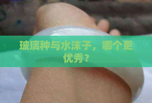 玻璃种与水沫子，哪个更优秀？