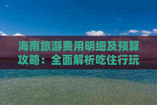 海南旅游费用明细及预算攻略：全面解析吃住行玩花费一览