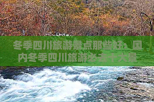 冬季四川旅游景点那些好：国内冬季四川旅游必去十大景点推荐与攻略