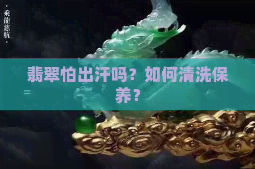 翡翠怕出汗吗？如何清洗保养？