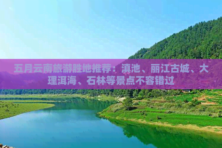 五月云南旅游胜地推荐：滇池、丽江古城、大理洱海、石林等景点不容错过