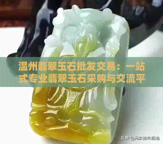 温州翡翠玉石批发交易：一站式专业翡翠玉石采购与交流平台