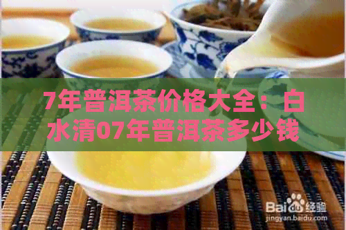 7年普洱茶价格大全：白水清07年普洱茶多少钱？