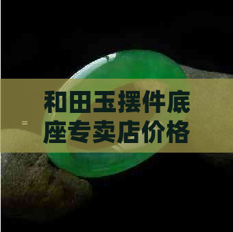 和田玉摆件底座专卖店价格多少：涵盖各种价格信息，包括一个、一克和总价。