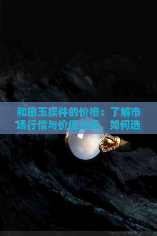 和田玉摆件的价格：了解市场行情与价值分析，如何选择最合适的摆件