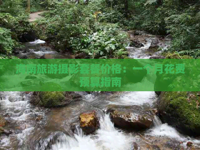 海南旅游摄影套餐价格：一个月花费预算指南