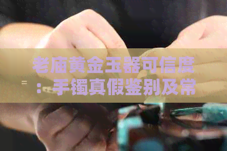 老庙黄金玉器可信度：手镯真假鉴别及常见款式