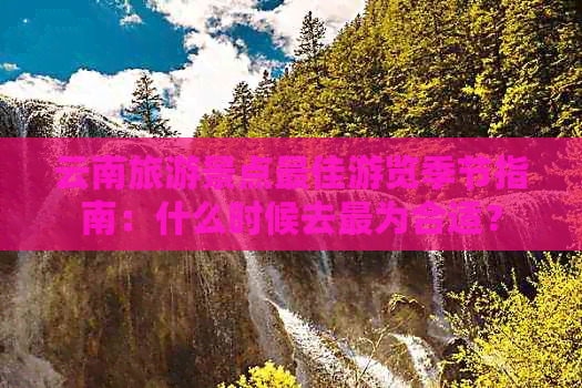 云南旅游景点更佳游览季节指南：什么时候去最为合适？