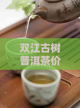 双江古树普洱茶价格表与行情解析